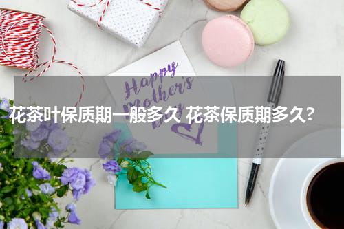 花茶叶保质期一般多久 花茶保质期多久?