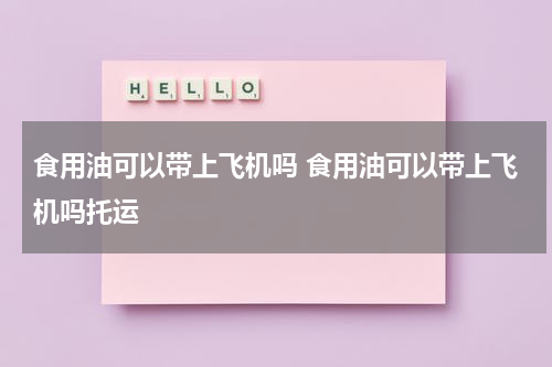 食用油可以带上飞机吗 食用油可以带上飞机吗托运