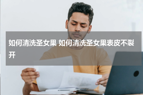 如何清洗圣女果 如何清洗圣女果表皮不裂开