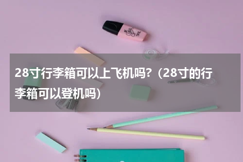 28寸行李箱可以上飞机吗?（28寸的行李箱可以登机吗）