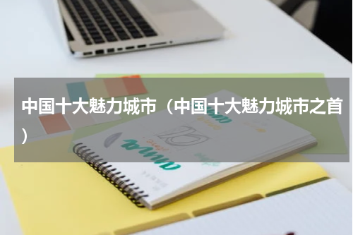 中国十大魅力城市(中国十大魅力城市之首)