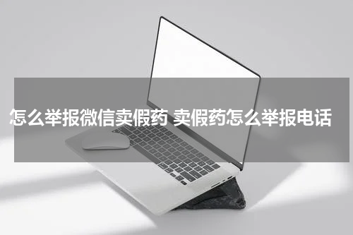 怎么举报微信卖假药 卖假药怎么举报电话