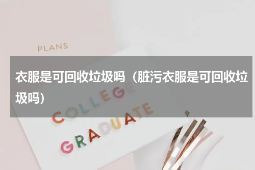 衣服是可回收垃圾吗（脏污衣服是可回收垃圾吗）