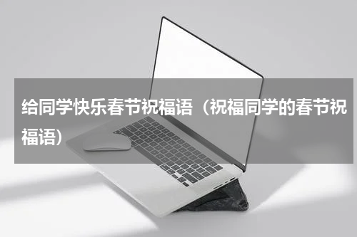 给同学快乐春节祝福语(祝福同学的春节祝福语)