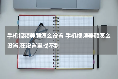 手机视频美颜怎么设置 手机视频美颜怎么设置,在设置里找不到