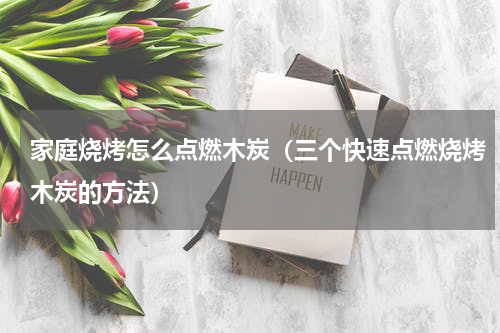 家庭烧烤怎么点燃木炭（三个快速点燃烧烤木炭的方法）