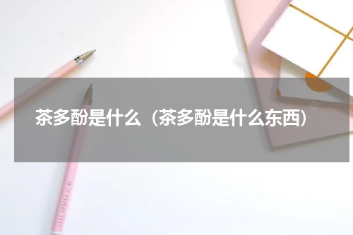 茶多酚是什么（茶多酚是什么东西）