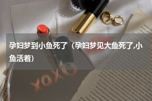 孕妇梦到小鱼死了(孕妇梦见大鱼死了,小鱼活着)