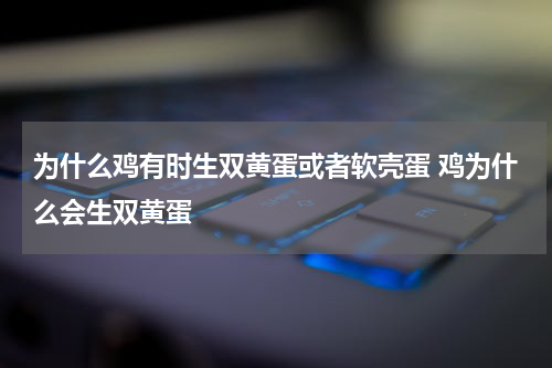 为什么鸡有时生双黄蛋或者软壳蛋 鸡为什么会生双黄蛋