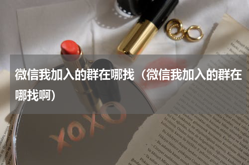 微信我加入的群在哪找（微信我加入的群在哪找啊）