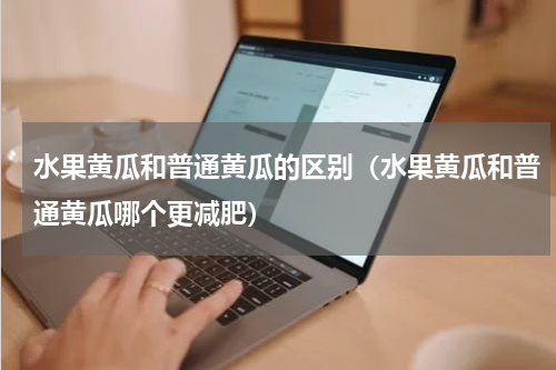 水果黄瓜和普通黄瓜的区别（水果黄瓜和普通黄瓜哪个更减肥）