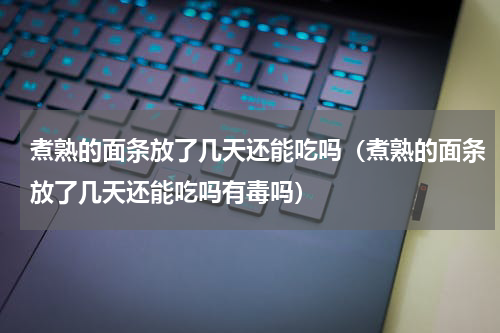 煮熟的面条放了几天还能吃吗（煮熟的面条放了几天还能吃吗有毒吗）