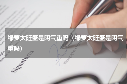 绿萝太旺盛是阴气重吗（绿萝太旺盛是阴气重吗）