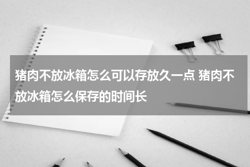 猪肉不放冰箱怎么可以存放久一点 猪肉不放冰箱怎么保存的时间长