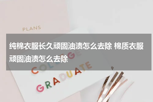 纯棉衣服长久顽固油渍怎么去除 棉质衣服顽固油渍怎么去除