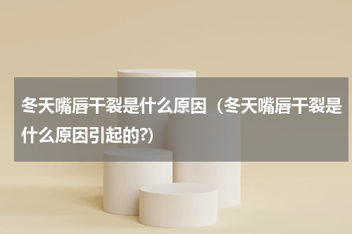 冬天嘴唇干裂是什么原因（冬天嘴唇干裂是什么原因引起的?）