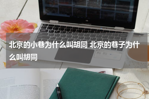 北京的小巷为什么叫胡同 北京的巷子为什么叫胡同