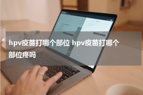 hpv疫苗打哪个部位 hpv疫苗打哪个部位疼吗