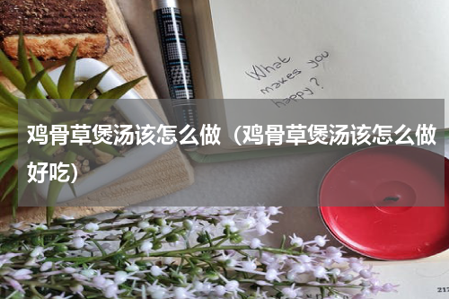 鸡骨草煲汤该怎么做(鸡骨草煲汤该怎么做好吃)