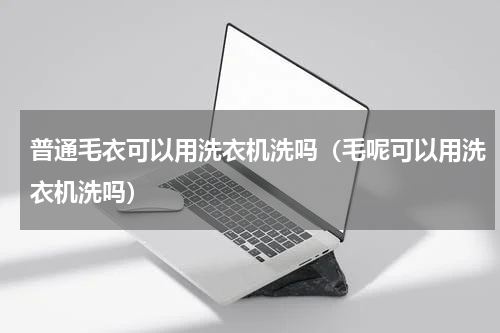 普通毛衣可以用洗衣机洗吗(毛呢可以用洗衣机洗吗)