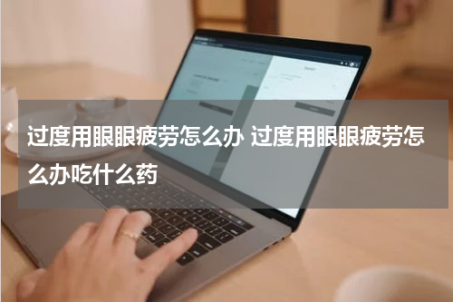 过度用眼眼疲劳怎么办 过度用眼眼疲劳怎么办吃什么药