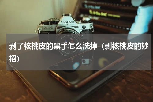 剥了核桃皮的黑手怎么洗掉(剥核桃皮的妙招)