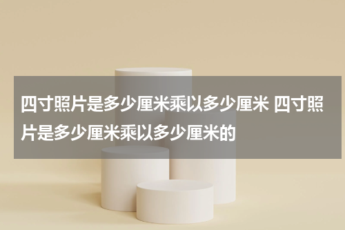 四寸照片是多少厘米乘以多少厘米 四寸照片是多少厘米乘以多少厘米的