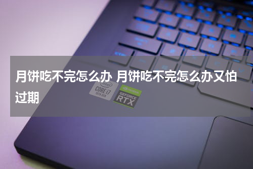 月饼吃不完怎么办 月饼吃不完怎么办又怕过期