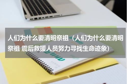 人们为什么要清明祭祖（人们为什么要清明祭祖 震后救援人员努力寻找生命迹象）