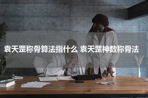 袁天罡称骨算法指什么 袁天罡神数称骨法