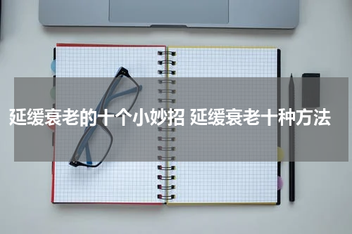 延缓衰老的十个小妙招 延缓衰老十种方法