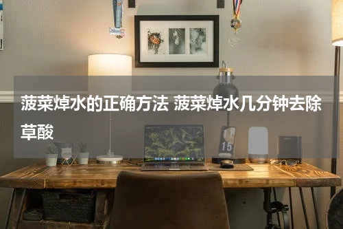 菠菜焯水的正确方法 菠菜焯水几分钟去除草酸