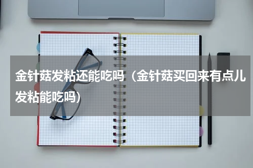 金针菇发粘还能吃吗(金针菇买回来有点儿发粘能吃吗)