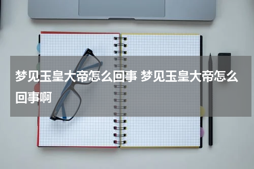 梦见玉皇大帝怎么回事 梦见玉皇大帝怎么回事啊