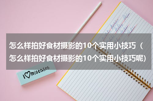 怎么样拍好食材摄影的10个实用小技巧（怎么样拍好食材摄影的10个实用小技巧呢）