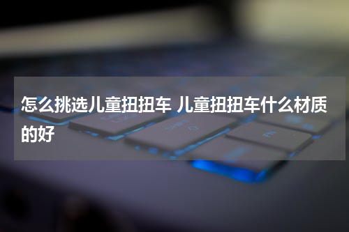 怎么挑选儿童扭扭车 儿童扭扭车什么材质的好