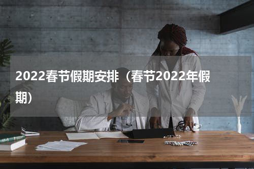 2022春节假期安排(春节2022年假期)
