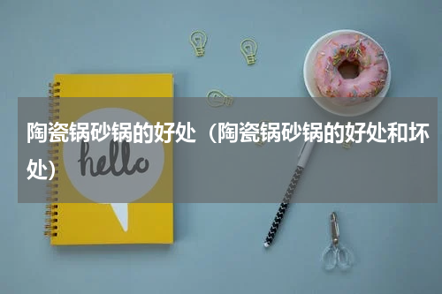 陶瓷锅砂锅的好处(陶瓷锅砂锅的好处和坏处)