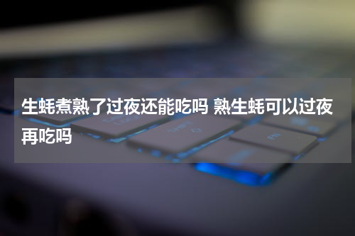 生蚝煮熟了过夜还能吃吗 熟生蚝可以过夜再吃吗