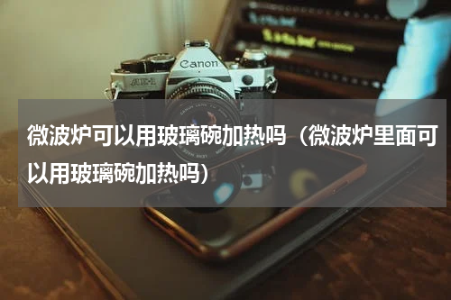 微波炉可以用玻璃碗加热吗（微波炉里面可以用玻璃碗加热吗）