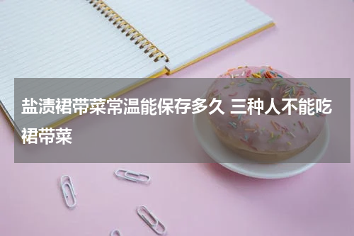 盐渍裙带菜常温能保存多久 三种人不能吃裙带菜