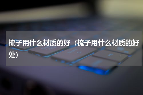 梳子用什么材质的好(梳子用什么材质的好处)