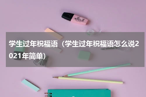 学生过年祝福语(学生过年祝福语怎么说2021年简单)