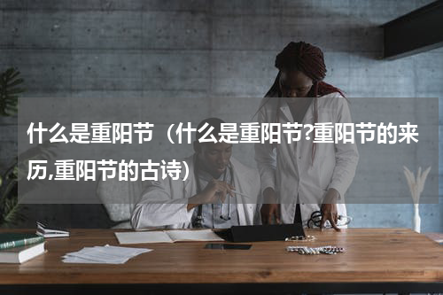 什么是重阳节（什么是重阳节?重阳节的来历,重阳节的古诗）