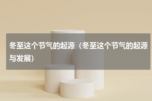 冬至这个节气的起源(冬至这个节气的起源与发展)