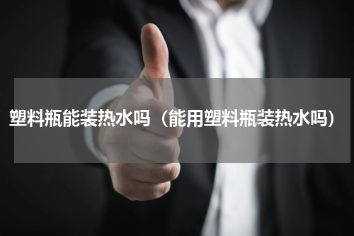 塑料瓶能装热水吗(能用塑料瓶装热水吗)