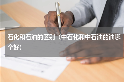 石化和石油的区别（中石化和中石油的油哪个好）