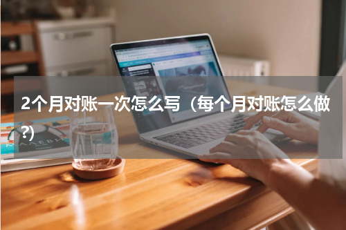 2个月对账一次怎么写（每个月对账怎么做?）