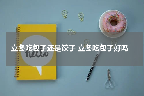 立冬吃包子还是饺子 立冬吃包子好吗