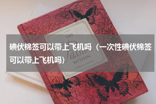 碘伏棉签可以带上飞机吗（一次性碘伏棉签可以带上飞机吗）